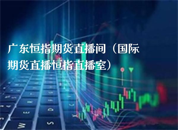 广东恒指期货直播间（国际期货直播恒指直播室）_https://www.boyangwujin.com_期货直播间_第1张