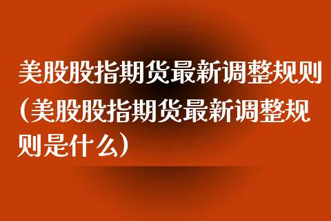美股股指期货最新调整规则(美股股指期货最新调整规则是什么)_https://www.boyangwujin.com_期货直播间_第1张