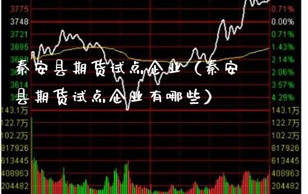 秦安县期货试点企业（秦安县期货试点企业有哪些）