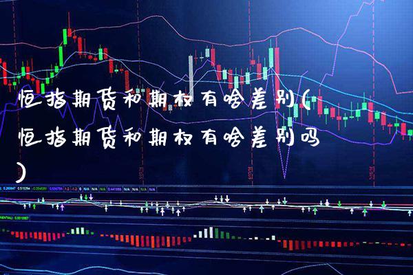 恒指期货和期权有啥差别(恒指期货和期权有啥差别吗)_https://www.boyangwujin.com_恒指期货_第1张