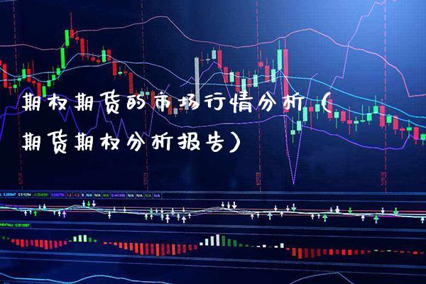 期权期货的市场行情分析（期货期权分析报告）_https://www.boyangwujin.com_期货直播间_第1张
