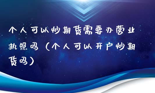 个人可以炒期货需要办营业执照吗（个人可以开户炒期货吗）_https://www.boyangwujin.com_黄金期货_第1张