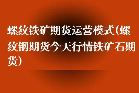 螺纹铁矿期货运营模式(螺纹钢期货今天行情铁矿石期货)_https://www.boyangwujin.com_期货直播间_第1张