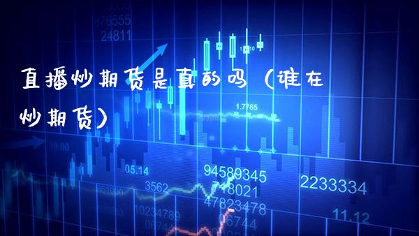 直播炒期货是真的吗（谁在炒期货）_https://www.boyangwujin.com_黄金期货_第1张