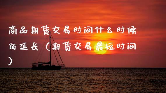 商品期货交易时间什么时候能延长（期货交易最短时间）_https://www.boyangwujin.com_期货直播间_第1张