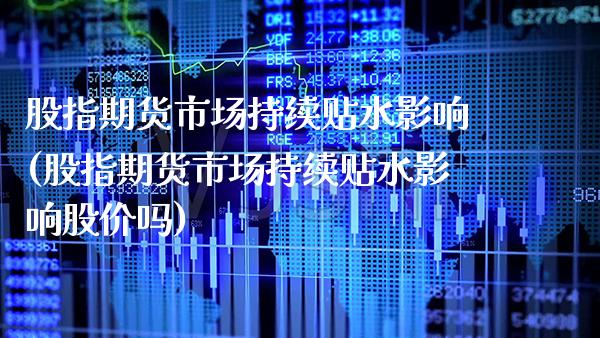 股指期货市场持续贴水影响(股指期货市场持续贴水影响股价吗)_https://www.boyangwujin.com_期货开户_第1张