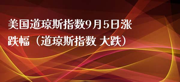 美国道琼斯指数9月5日涨跌幅（道琼斯指数 大跌）_https://www.boyangwujin.com_期货直播间_第1张