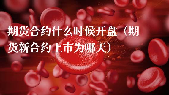 期货合约什么时候开盘（期货新合约上市为哪天）_https://www.boyangwujin.com_期货直播间_第1张