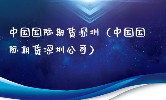中国国际期货深圳（中国国际期货深圳公司）