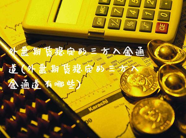 外盘期货稳定的三方入金通道(外盘期货稳定的三方入金通道有哪些)_https://www.boyangwujin.com_期货直播间_第1张