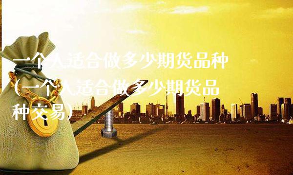 一个人适合做多少期货品种(一个人适合做多少期货品种交易)_https://www.boyangwujin.com_期货开户_第1张