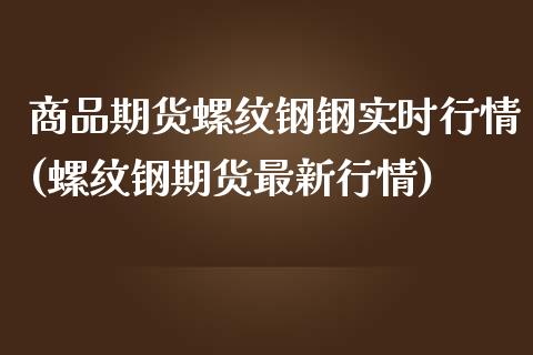商品期货螺纹钢钢实时行情(螺纹钢期货最新行情)