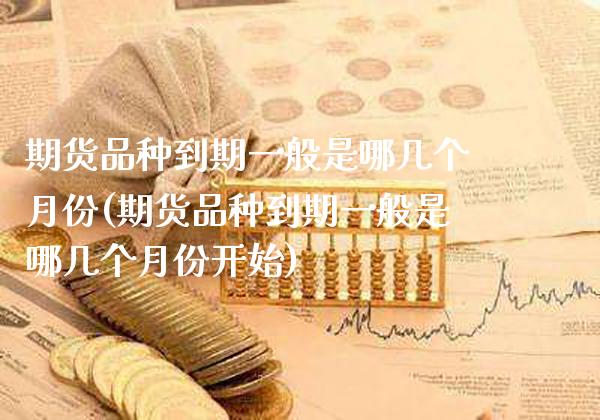 期货品种到期一般是哪几个月份(期货品种到期一般是哪几个月份开始)_https://www.boyangwujin.com_恒指期货_第1张