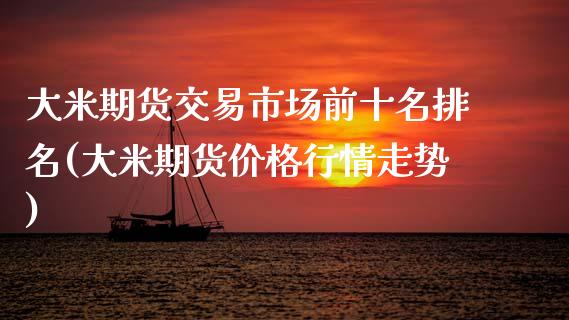 大米期货交易市场前十名排名(大米期货价格行情走势)_https://www.boyangwujin.com_黄金期货_第1张