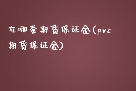 在哪查期货保证金(pvc期货保证金)