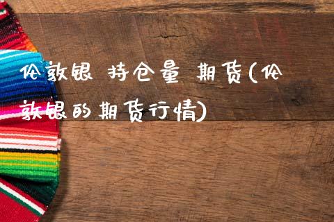 伦敦银 持仓量 期货(伦敦银的期货行情)_https://www.boyangwujin.com_期货直播间_第1张