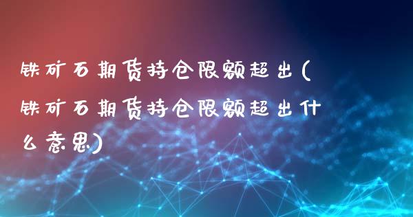 铁矿石期货持仓限额超出(铁矿石期货持仓限额超出什么意思)