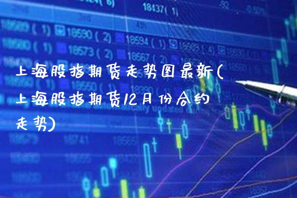 上海股指期货走势图最新(上海股指期货12月份合约走势)_https://www.boyangwujin.com_内盘期货_第1张