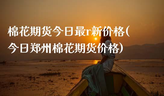 棉花期货今日最r新价格(今日郑州棉花期货价格)_https://www.boyangwujin.com_白银期货_第1张