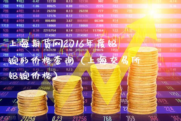 上海期货网2016年度铝锭的价格查询（上海交易所铝锭价格）_https://www.boyangwujin.com_黄金期货_第1张