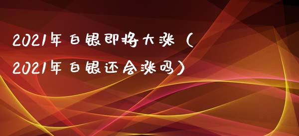 2021年白银即将大涨（2021年白银还会涨吗）