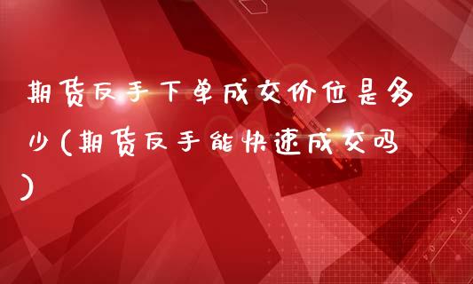 期货反手下单成交价位是多少(期货反手能快速成交吗)_https://www.boyangwujin.com_期货开户_第1张