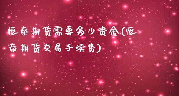 恒泰期货需要多少资金(恒泰期货交易手续费)_https://www.boyangwujin.com_期货科普_第1张