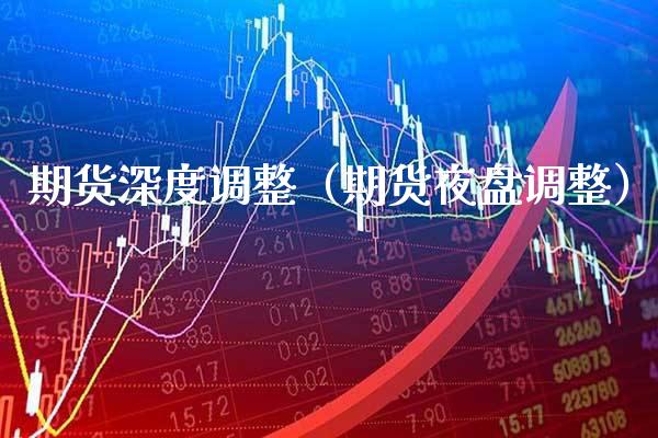 期货深度调整（期货夜盘调整）_https://www.boyangwujin.com_道指期货_第1张