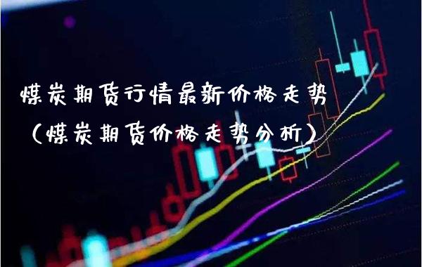 煤炭期货行情最新价格走势（煤炭期货价格走势分析）