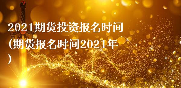 2021期货投资报名时间(期货报名时间2021年)_https://www.boyangwujin.com_期货直播间_第1张