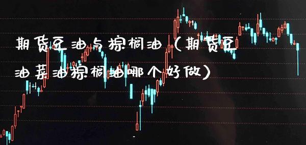 期货豆油与棕榈油（期货豆油菜油棕榈油哪个好做）_https://www.boyangwujin.com_期货直播间_第1张