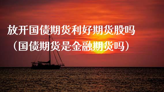 放开国债期货利好期货股吗（国债期货是金融期货吗）