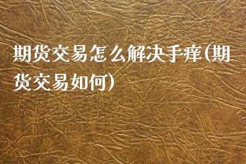 期货交易怎么解决手痒(期货交易如何)_https://www.boyangwujin.com_期货直播间_第1张