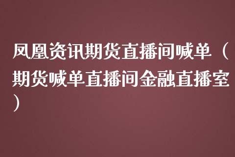 凤凰资讯期货直播间喊单（期货喊单直播间金融直播室）