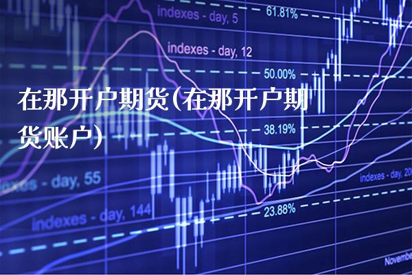 在那开户期货(在那开户期货账户)
