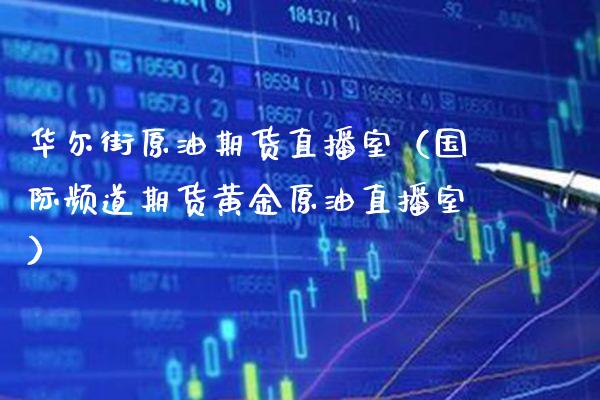 华尔街原油期货直播室（国际频道期货黄金原油直播室）_https://www.boyangwujin.com_原油期货_第1张