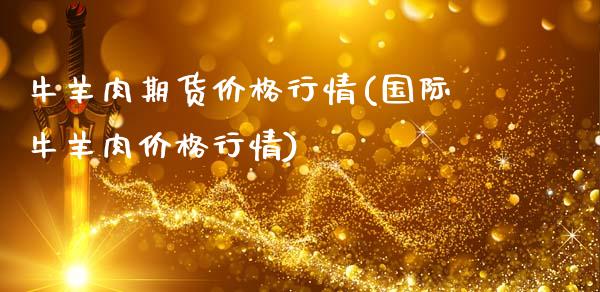 牛羊肉期货价格行情(国际牛羊肉价格行情)_https://www.boyangwujin.com_期货直播间_第1张