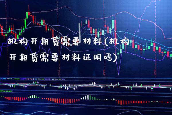 机构开期货需要材料(机构开期货需要材料证明吗)_https://www.boyangwujin.com_期货开户_第1张