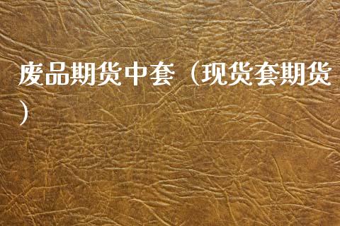 废品期货中套（现货套期货）_https://www.boyangwujin.com_期货直播间_第1张