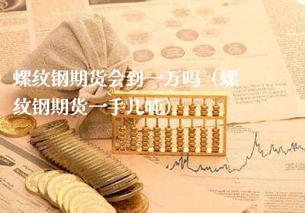 螺纹钢期货会到一万吗（螺纹钢期货一手几吨）_https://www.boyangwujin.com_期货直播间_第1张