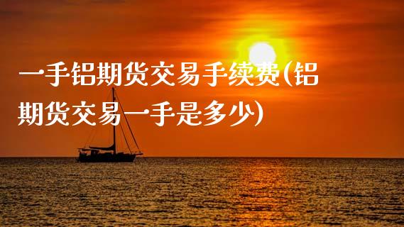 一手铝期货交易手续费(铝期货交易一手是多少)_https://www.boyangwujin.com_期货直播间_第1张