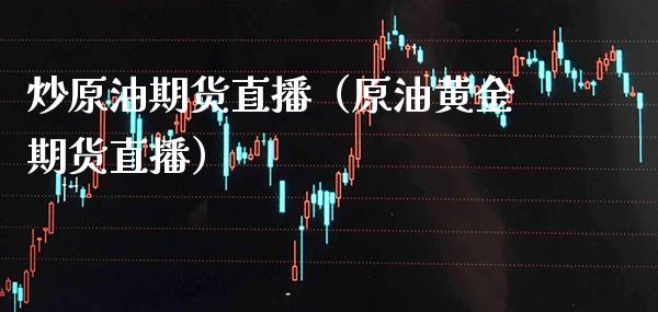 炒原油期货直播（原油黄金期货直播）_https://www.boyangwujin.com_期货直播间_第1张