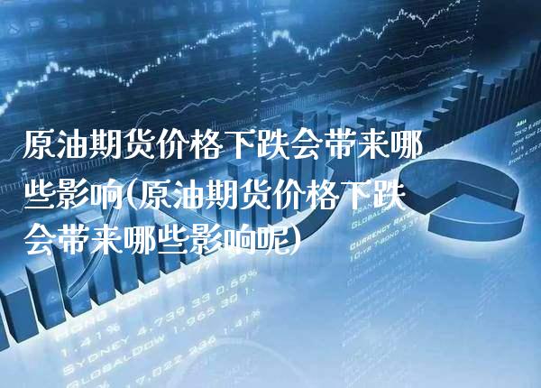 原油期货价格下跌会带来哪些影响(原油期货价格下跌会带来哪些影响呢)_https://www.boyangwujin.com_期货直播间_第1张