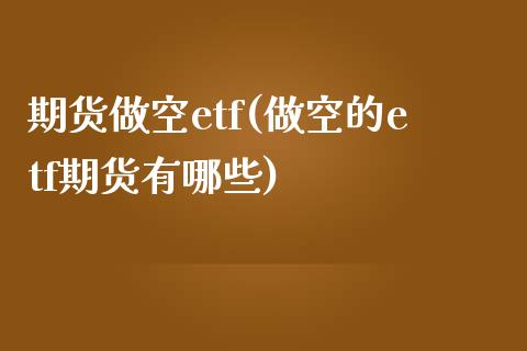 期货做空etf(做空的etf期货有哪些)_https://www.boyangwujin.com_黄金期货_第1张