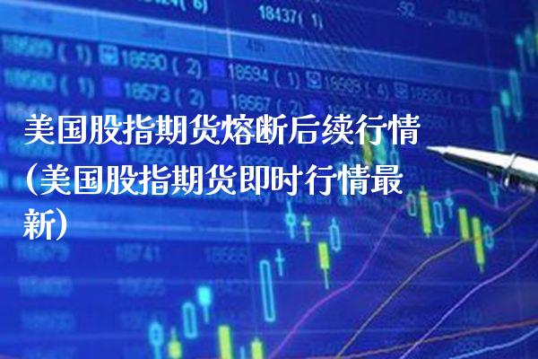 美国股指期货熔断后续行情(美国股指期货即时行情最新)_https://www.boyangwujin.com_期货直播间_第1张
