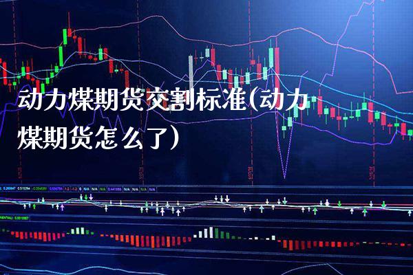 动力煤期货交割标准(动力煤期货怎么了)