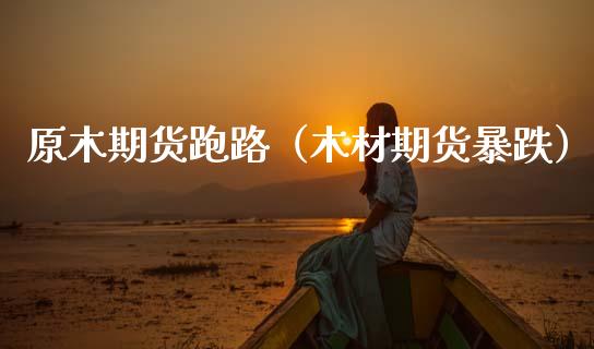 原木期货跑路（木材期货暴跌）