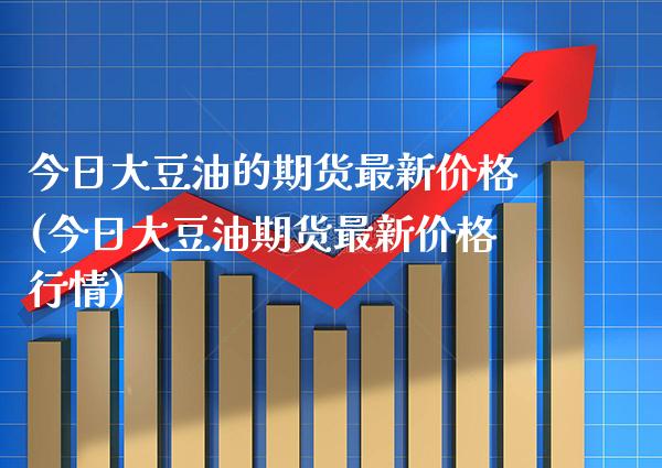 今日大豆油的期货最新价格(今日大豆油期货最新价格行情)
