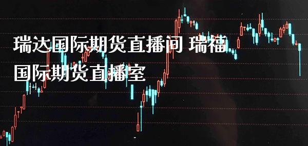 瑞达国际期货直播间 瑞福国际期货直播室