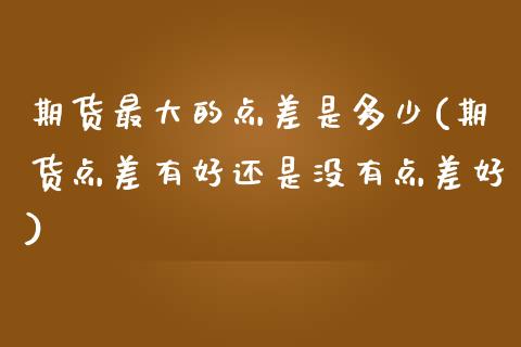 期货最大的点差是多少(期货点差有好还是没有点差好)